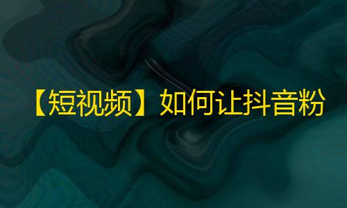 【短视频】如何让抖音粉丝爆增？教你刷粉丝技巧，看这里！