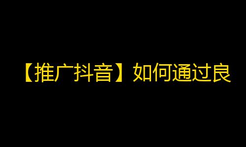 【推广抖音】如何通过良心内容获得成千上万的忠实粉丝？