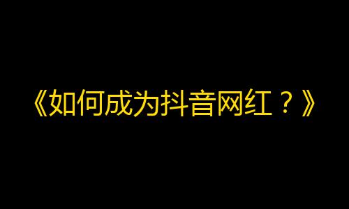 《如何成为抖音网红？》改为《打造抖音爆款视频的秘籍》