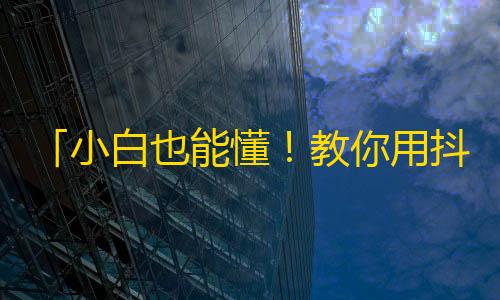 「小白也能懂！教你用抖音轻松获取大量粉丝」