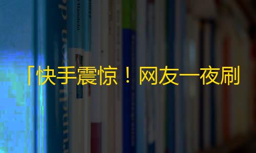 「快手震惊！网友一夜刷出上万粉丝！」