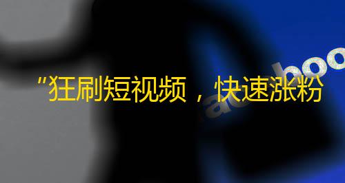 “狂刷短视频，快速涨粉丝，你也可以做到！”