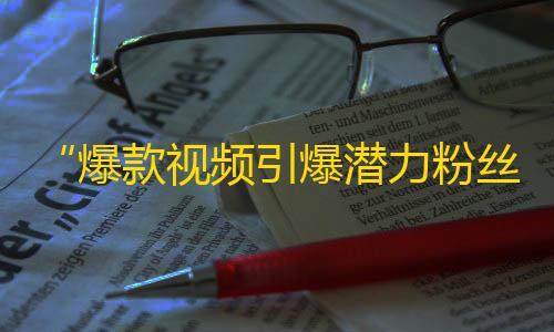 “爆款视频引爆潜力粉丝，抖音红人的秘密”