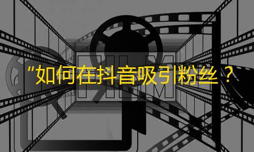 “如何在抖音吸引粉丝？趁现在快学会！”