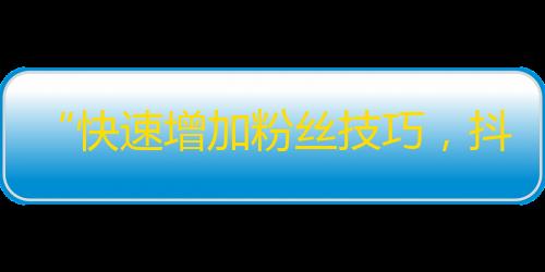 “快速增加粉丝技巧，抖音流量提升无压力”