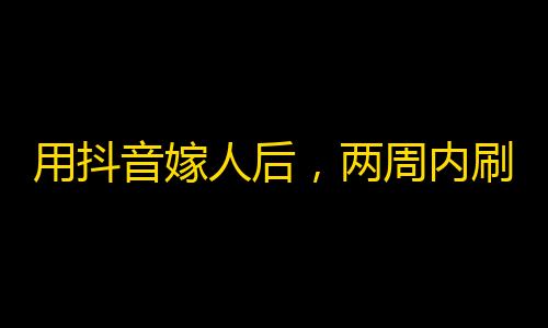 用抖音嫁人后，两周内刷到70万粉丝！