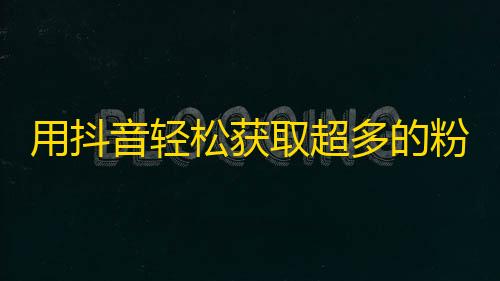 用抖音轻松获取超多的粉丝数量