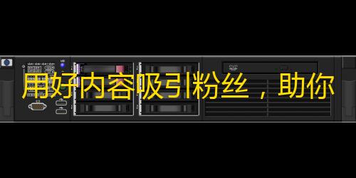 用好内容吸引粉丝，助你成为抖音红人