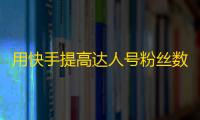 用快手提高达人号粉丝数量的方法与技巧