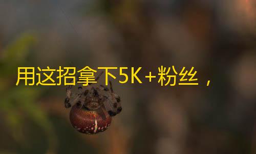 用这招拿下5K+粉丝，让你的抖音账号爆红！