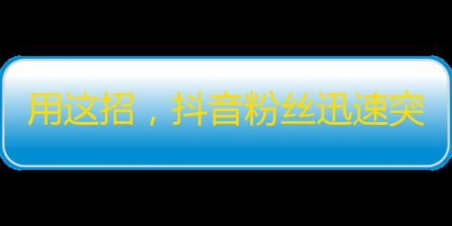 用这招，抖音粉丝迅速突破1万！