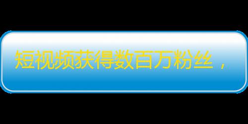 短视频获得数百万粉丝，教你如何运用抖音创造爆款APP！