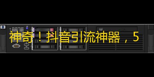 神奇！抖音引流神器，5天内轻松增涨粉丝数量！