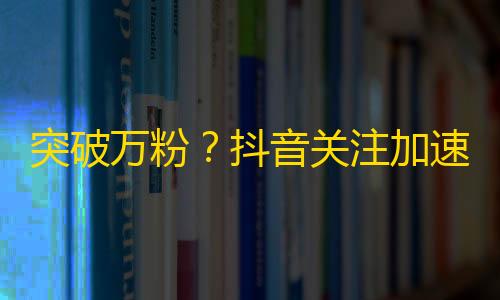 突破万粉？抖音关注加速攻略！