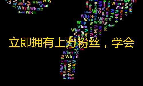 立即拥有上万粉丝，学会这个技巧，轻松实现抖音爆红！