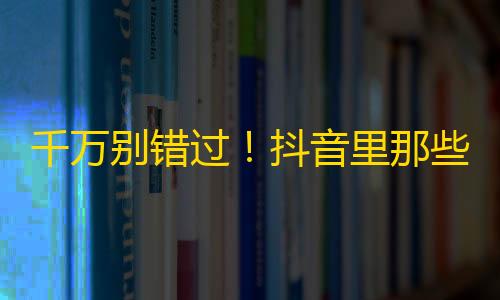 千万别错过！抖音里那些最火的达人是如何刷出海量关注的？