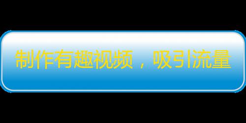 制作有趣视频，吸引流量，让抖音粉丝破万！