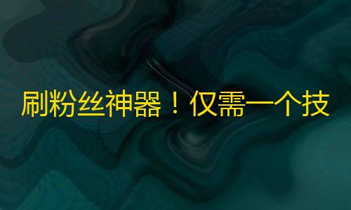 刷粉丝神器！仅需一个技巧，让你在抖音秒刷千万粉丝！