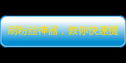 刷粉丝神器，教你快速提升抖音关注量！