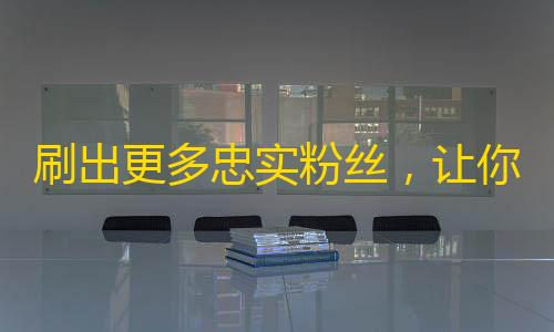 刷出更多忠实粉丝，让你成为抖音短视频的“网红”！