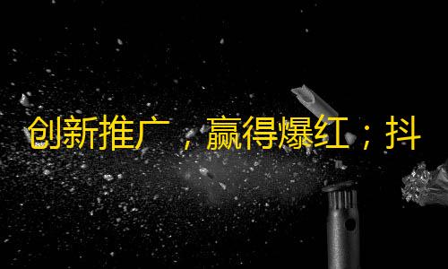 创新推广，赢得爆红；抖音助你轻松刷粉丝，几步轻松搞定。