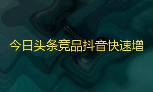 今日头条竞品抖音快速增加粉丝技巧，让你的账号更容易被关注，更受欢迎！