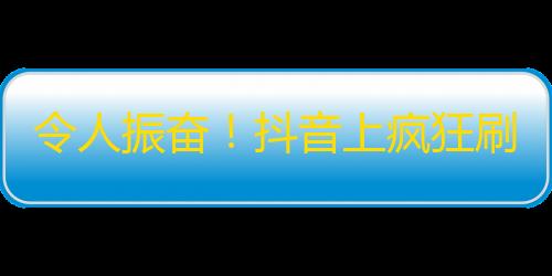 令人振奋！抖音上疯狂刷粉丝的方法，速来get！