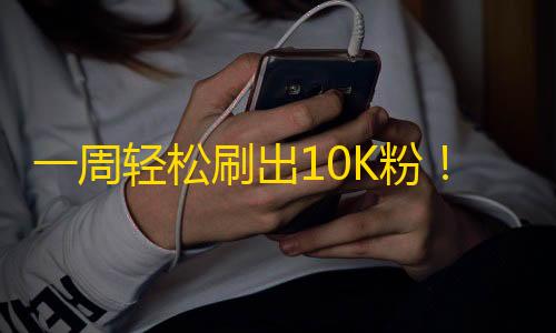 一周轻松刷出10K粉！快手达人分享实用技巧