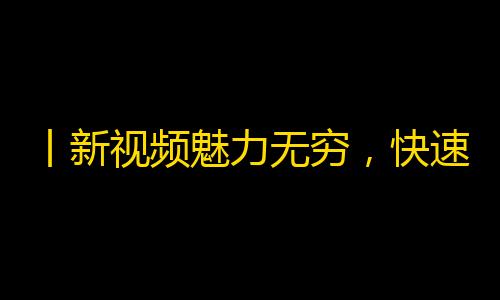 丨新视频魅力无穷，快速引爆粉丝关注！