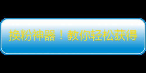 换粉神器！教你轻松获得大量抖音粉丝。