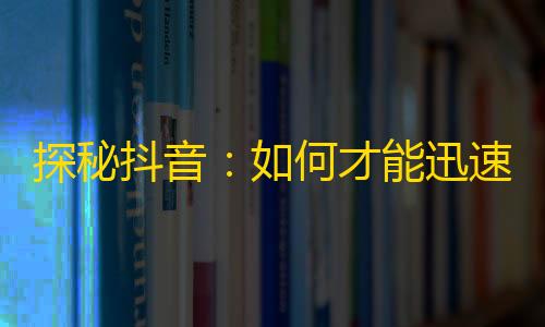 探秘抖音：如何才能迅速增加你的粉丝数？