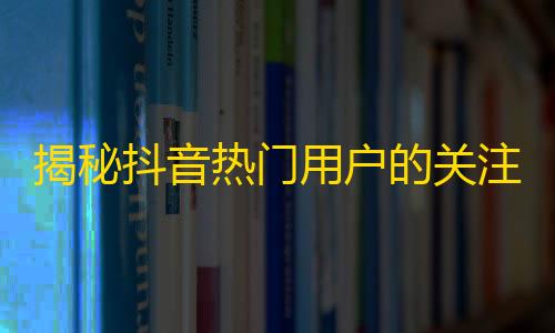 揭秘抖音热门用户的关注秘诀，让你轻松突破千万粉丝大关！