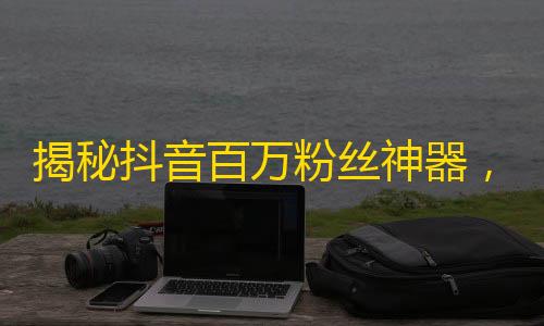 揭秘抖音百万粉丝神器，教你零基础刷关注秘诀!