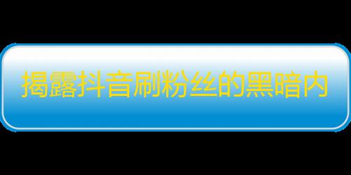 揭露抖音刷粉丝的黑暗内幕！暴露真相，保护用户利益！