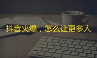 抖音火爆，怎么让更多人关注？