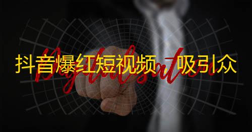 抖音爆红短视频，吸引众多用户，不可错过的关注热点！