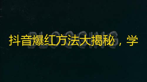 抖音爆红方法大揭秘，学会这招快速增粉。