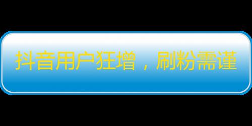 抖音用户狂增，刷粉需谨慎！