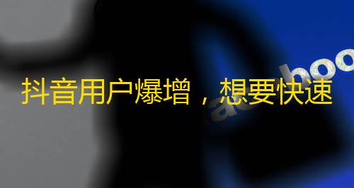 抖音用户爆增，想要快速增加粉丝？这3个小窍门让你受益匪浅！