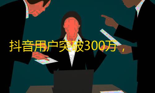 抖音用户突破300万，成为热门主播！