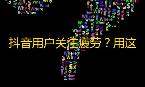 抖音用户关注疲劳？用这5个方法挽救你的粉丝数量！