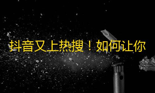 抖音又上热搜！如何让你的粉丝数量一夜爆涨？神技解密！