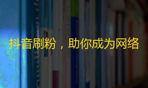 抖音刷粉，助你成为网络红人