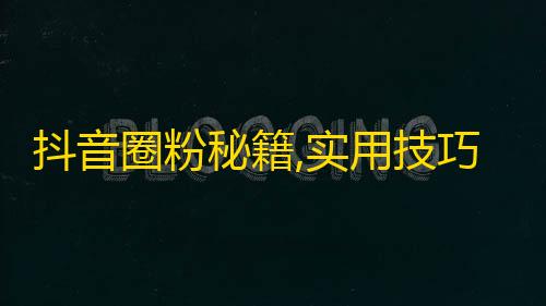 抖音圈粉秘籍,实用技巧让你轻松获得粉丝！