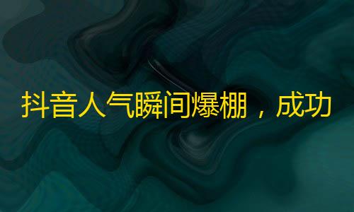 抖音人气瞬间爆棚，成功吸粉方法大揭秘！