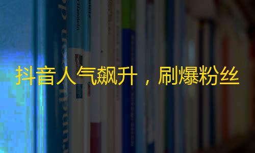 抖音人气飙升，刷爆粉丝量！