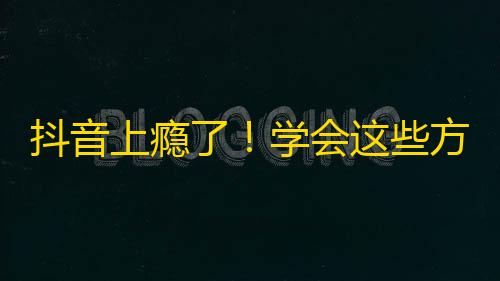 抖音上瘾了！学会这些方法，帮你快速增加粉丝数！