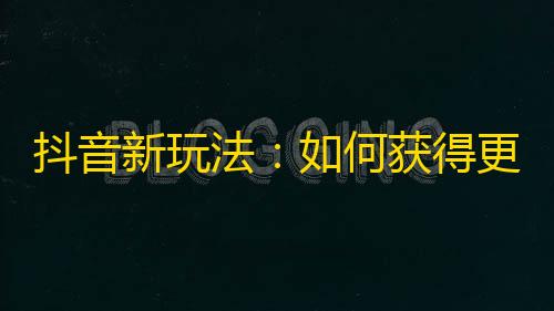 抖音新玩法：如何获得更多粉丝？