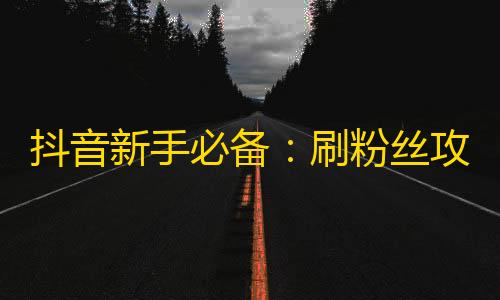 抖音新手必备：刷粉丝攻略来袭！