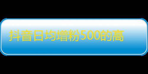 抖音日均增粉500的高效方法